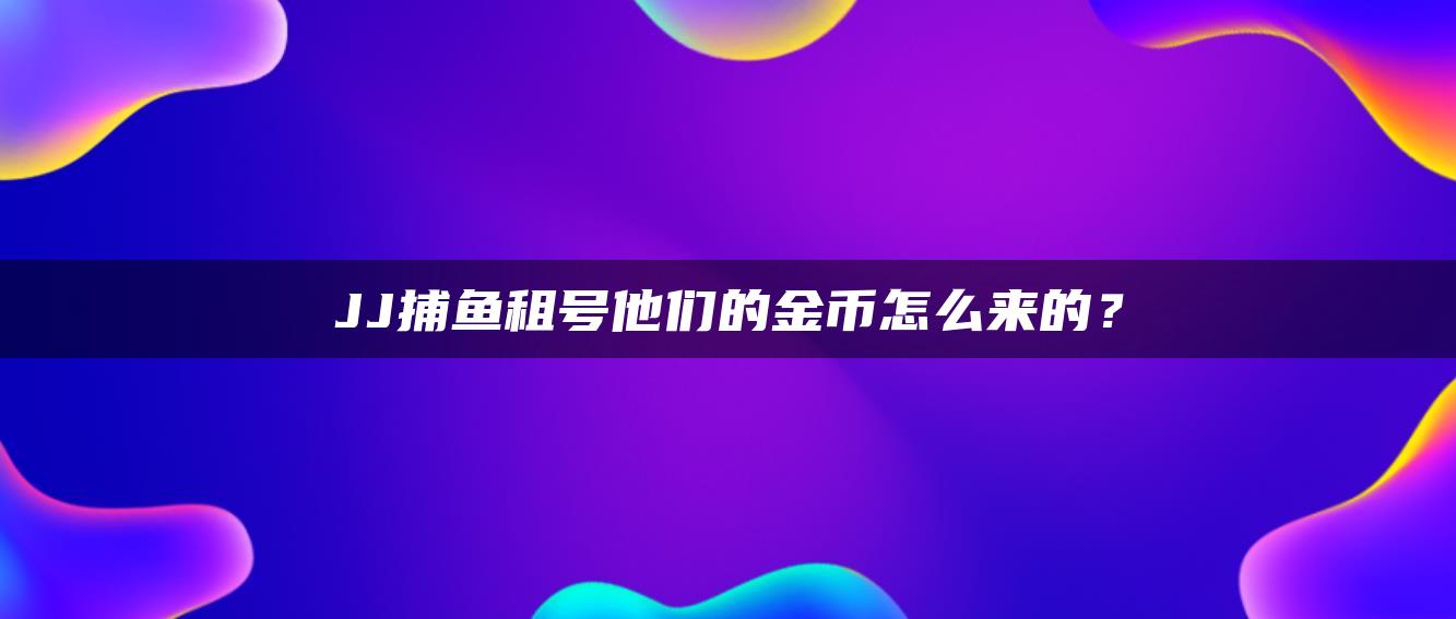 JJ捕鱼租号他们的金币怎么来的？