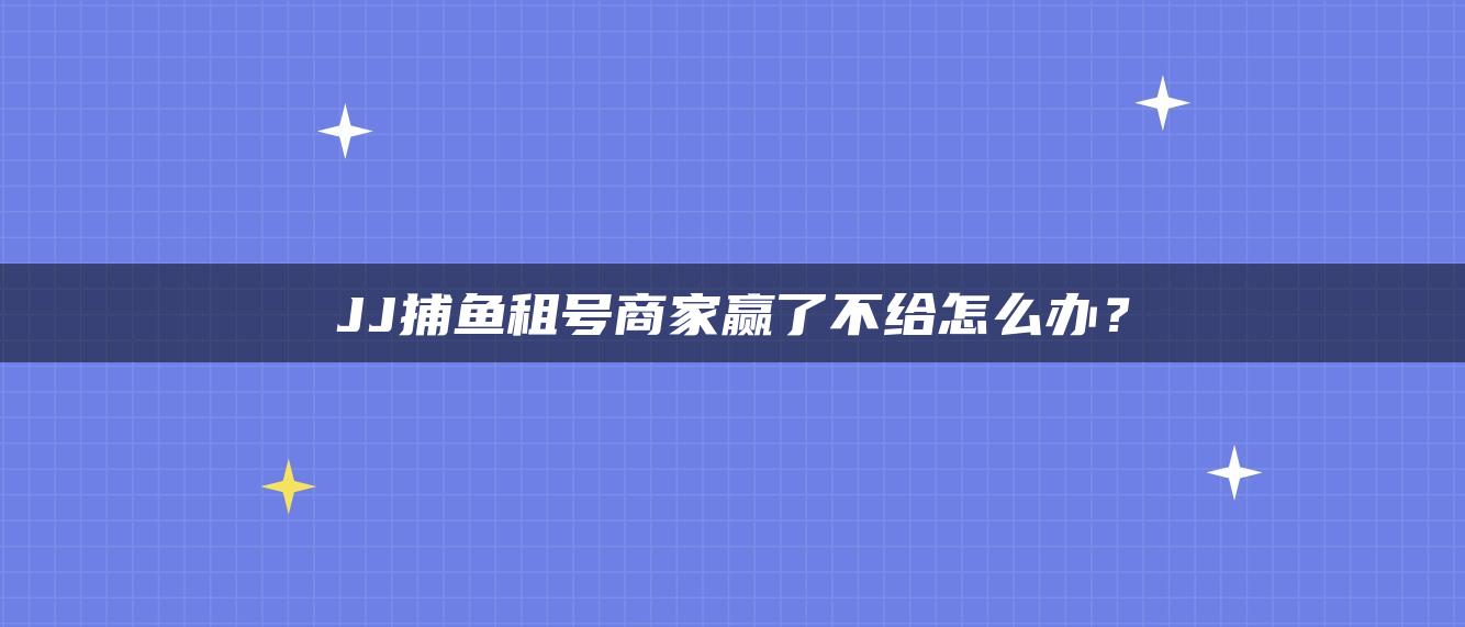 JJ捕鱼租号商家赢了不给怎么办？