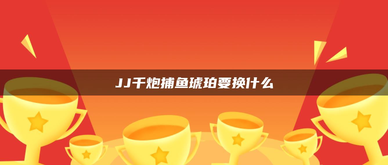 JJ千炮捕鱼琥珀要换什么