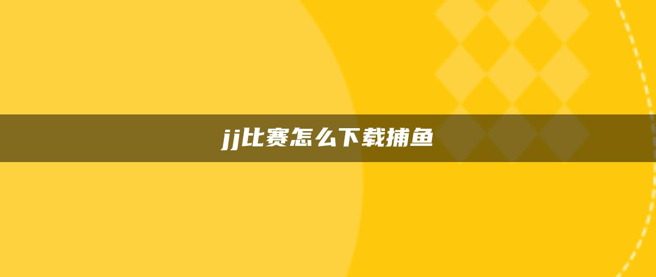 jj比赛怎么下载捕鱼