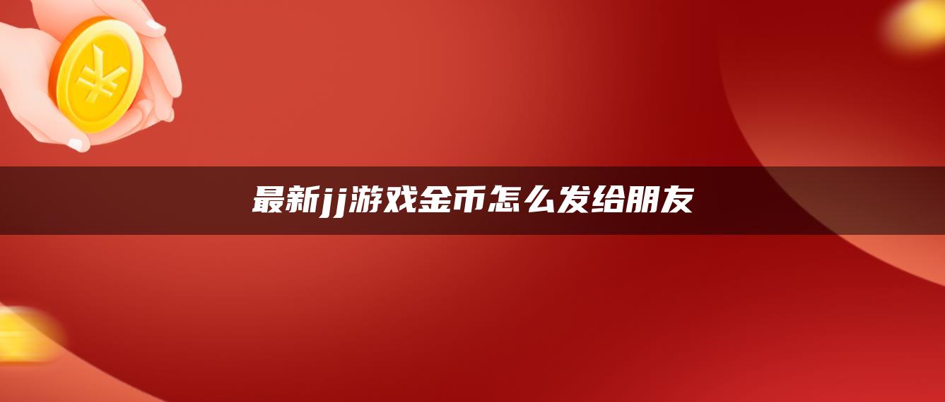 最新jj游戏金币怎么发给朋友