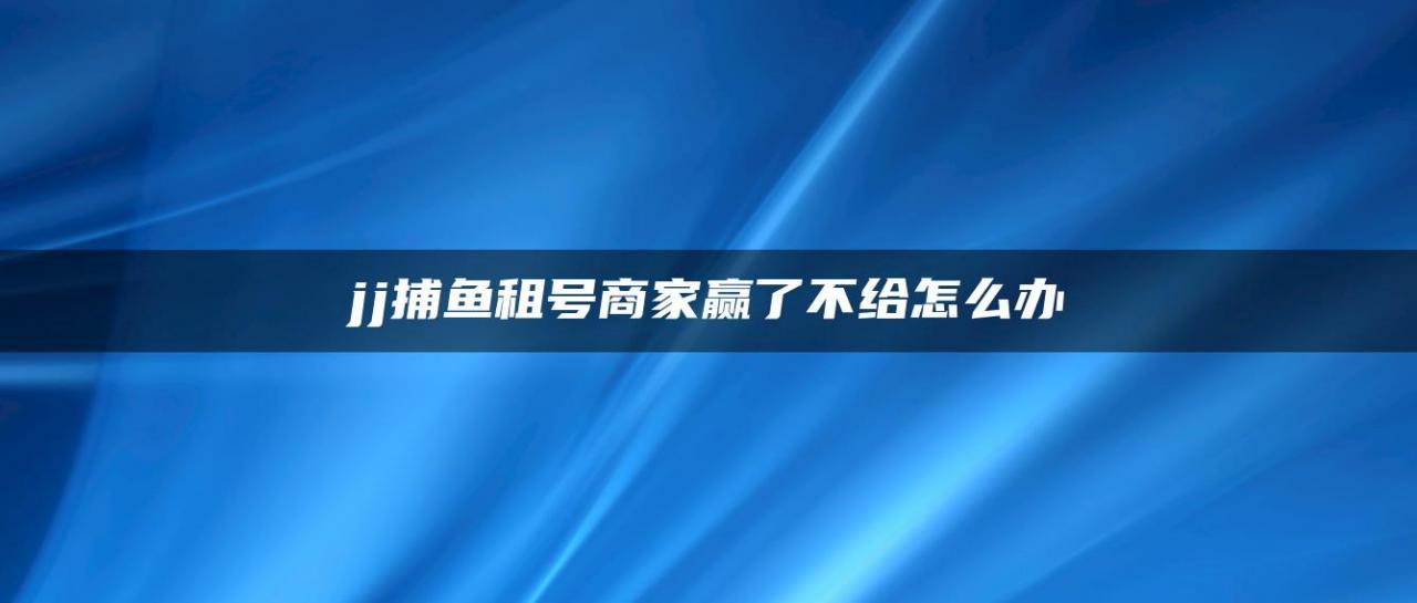 jj捕鱼租号商家赢了不给怎么办