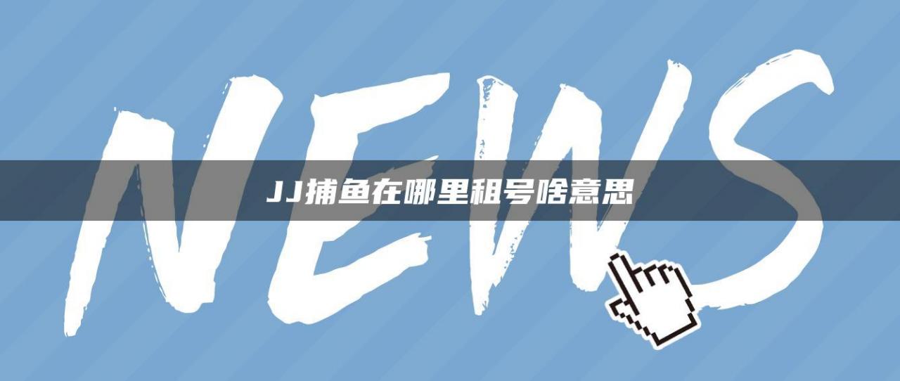 JJ捕鱼在哪里租号啥意思