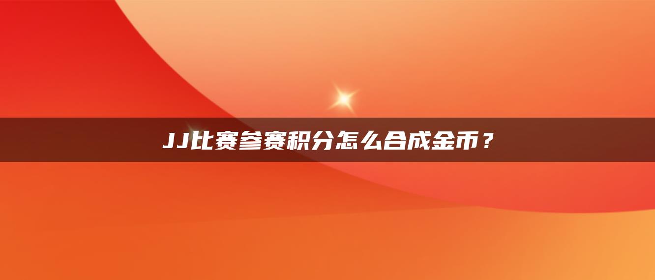 JJ比赛参赛积分怎么合成金币？