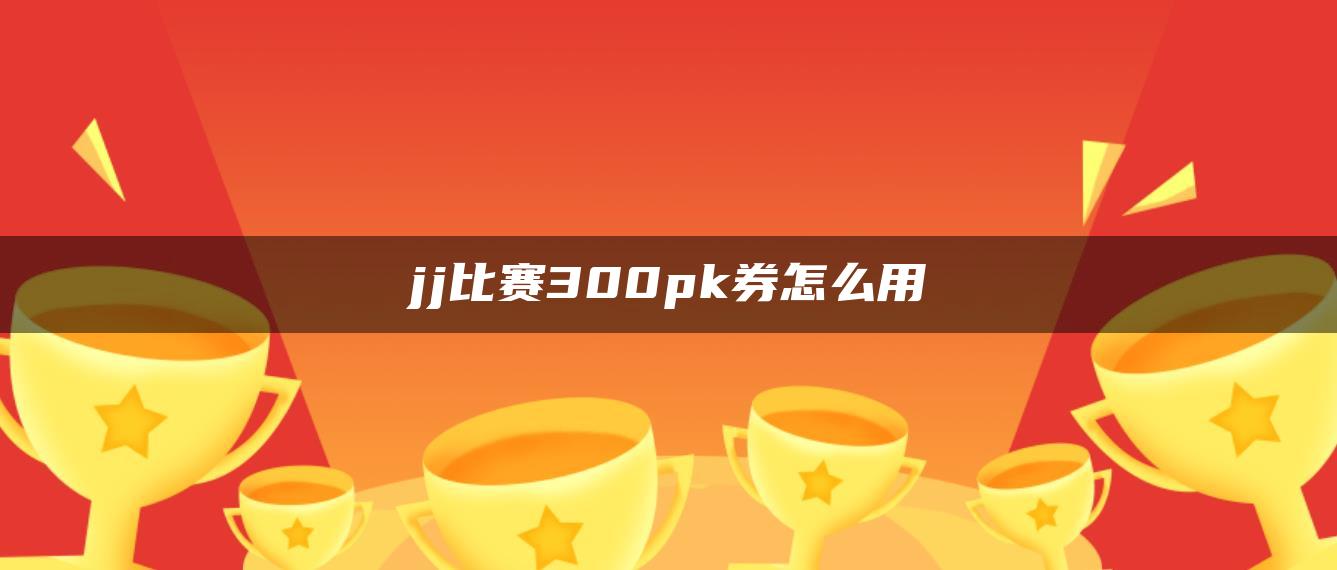 jj比赛300pk券怎么用