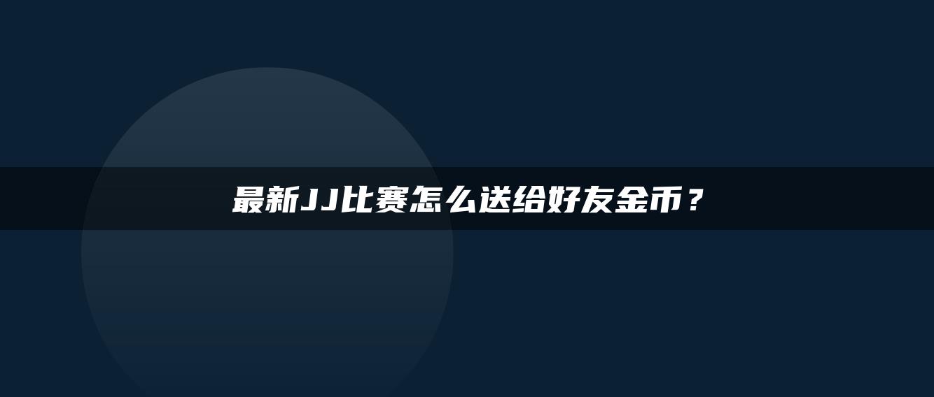 最新JJ比赛怎么送给好友金币？