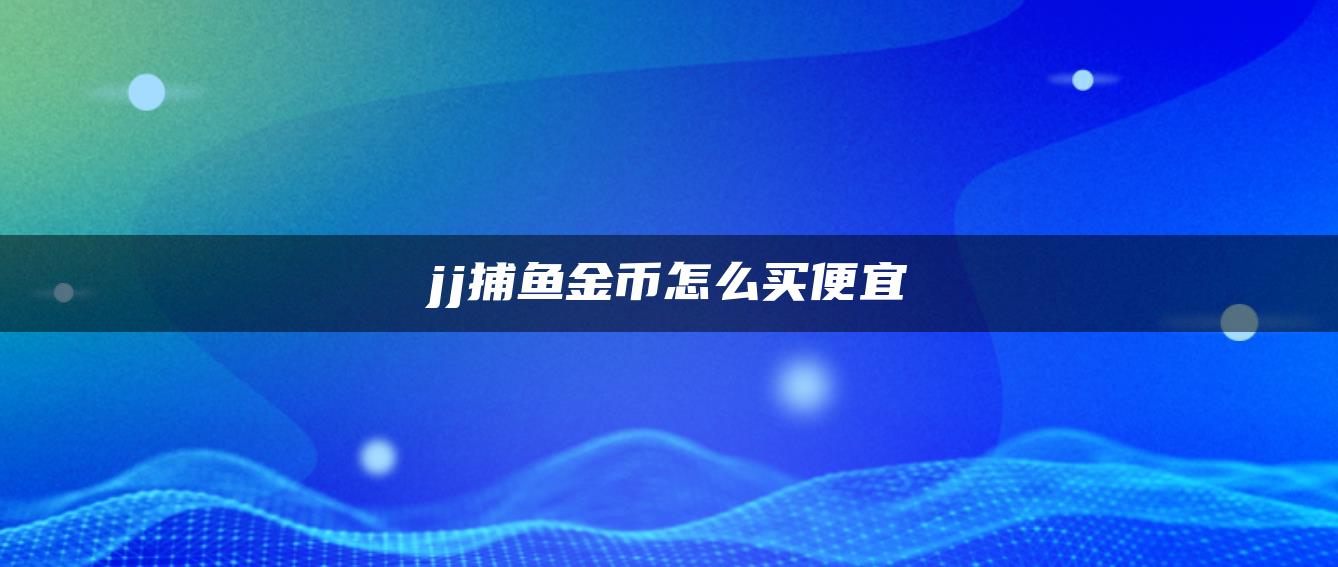 jj捕鱼金币怎么买便宜