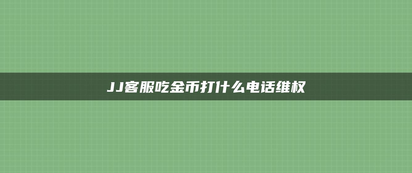 JJ客服吃金币打什么电话维权