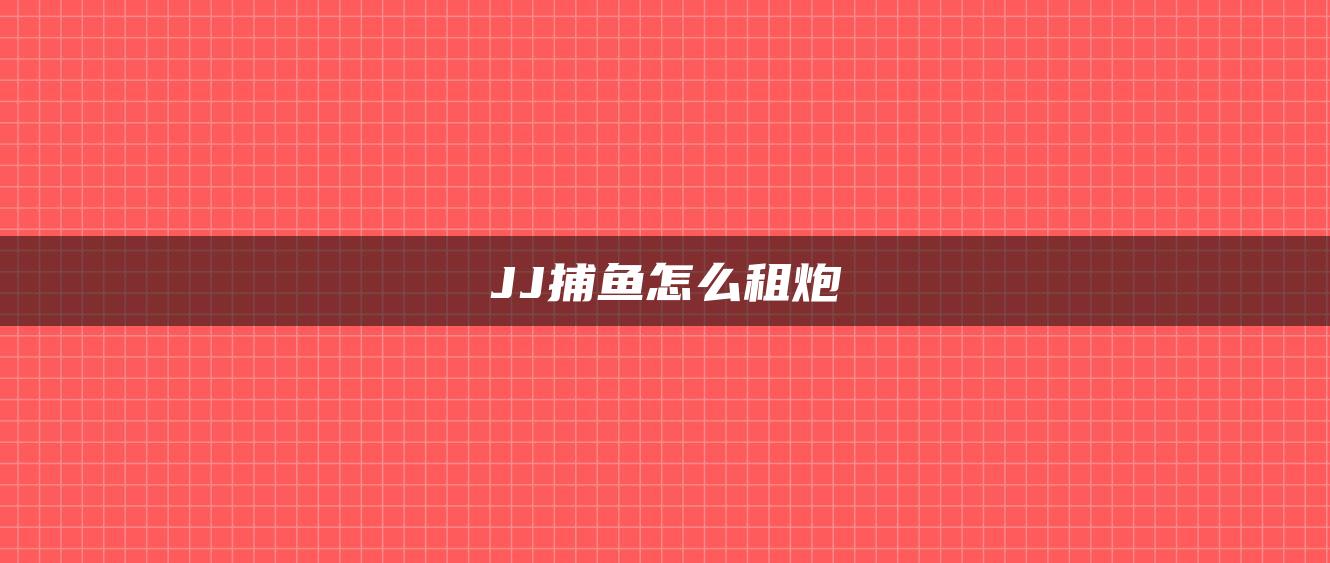 JJ捕鱼怎么租炮