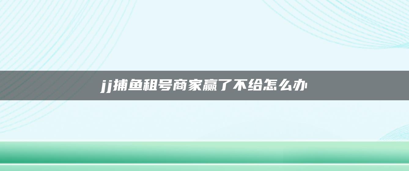 jj捕鱼租号商家赢了不给怎么办