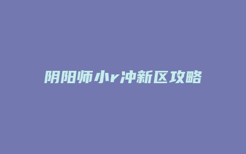 阴阳师小r冲新区攻略