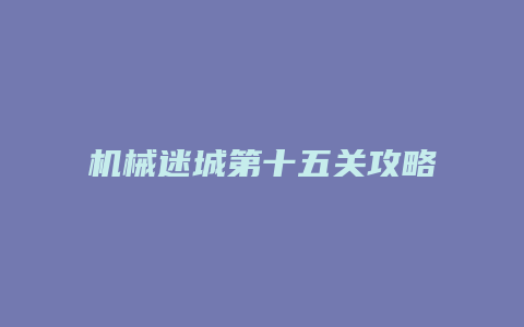 机械迷城第十五关攻略