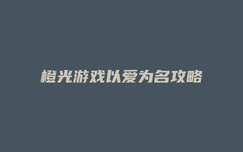 橙光游戏以爱为名攻略