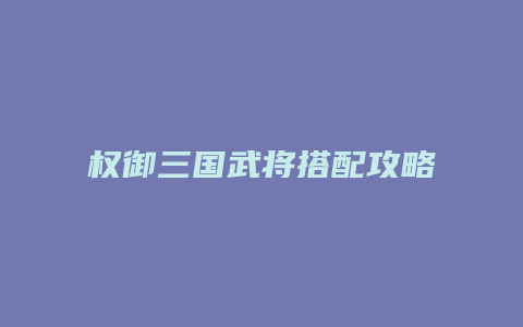 权御三国武将搭配攻略