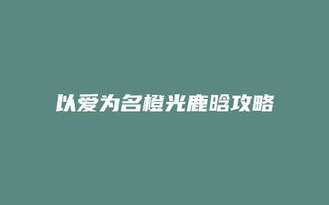 以爱为名橙光鹿晗攻略