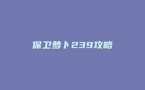 保卫萝卜239攻略