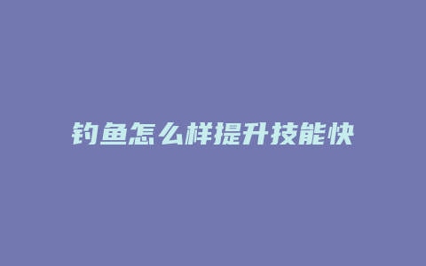 钓鱼怎么样提升技能快